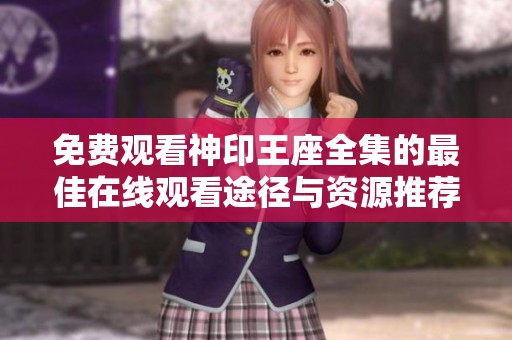 免费观看神印王座全集的最佳在线观看途径与资源推荐