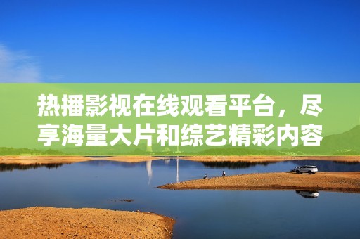 热播影视在线观看平台，尽享海量大片和综艺精彩内容