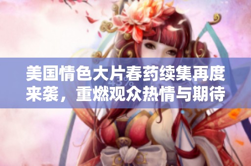 美国情色大片春药续集再度来袭，重燃观众热情与期待