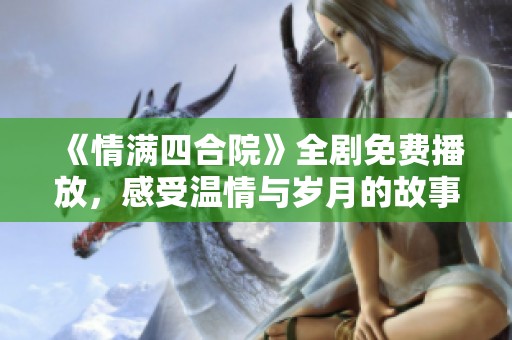 《情满四合院》全剧免费播放，感受温情与岁月的故事