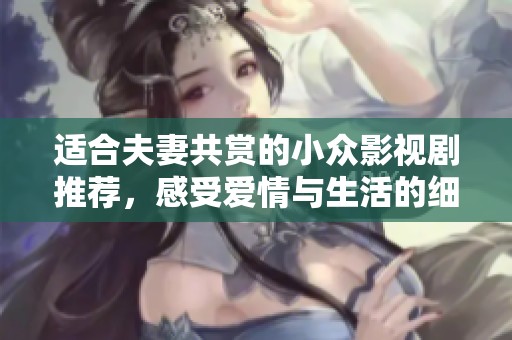适合夫妻共赏的小众影视剧推荐，感受爱情与生活的细腻瞬间