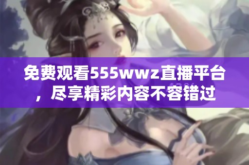 免费观看555wwz直播平台，尽享精彩内容不容错过