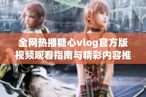 全网热播糖心vlog官方版视频观看指南与精彩内容推荐