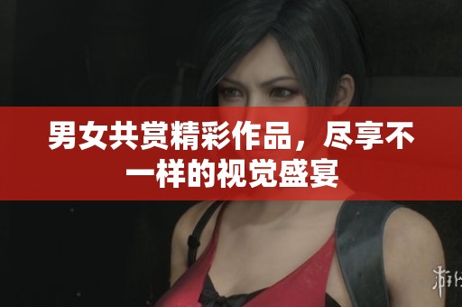 男女共赏精彩作品，尽享不一样的视觉盛宴