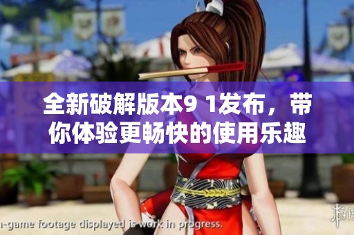 全新破解版本9 1发布，带你体验更畅快的使用乐趣