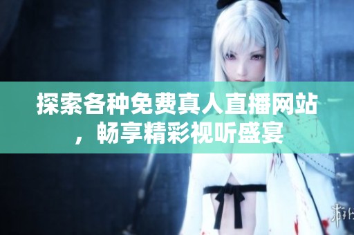 探索各种免费真人直播网站，畅享精彩视听盛宴