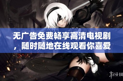 无广告免费畅享高清电视剧，随时随地在线观看你喜爱的剧集