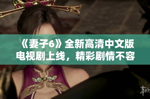 《妻子6》全新高清中文版电视剧上线，精彩剧情不容错过