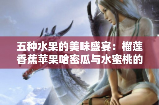五种水果的美味盛宴：榴莲香蕉苹果哈密瓜与水蜜桃的绝佳搭配