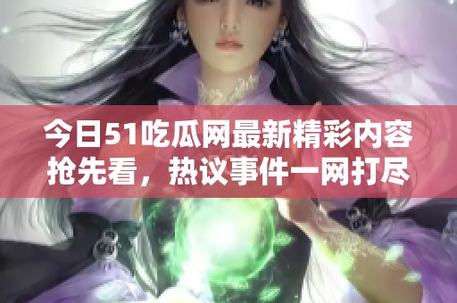 今日51吃瓜网最新精彩内容抢先看，热议事件一网打尽