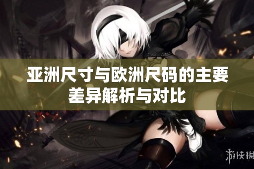亚洲尺寸与欧洲尺码的主要差异解析与对比