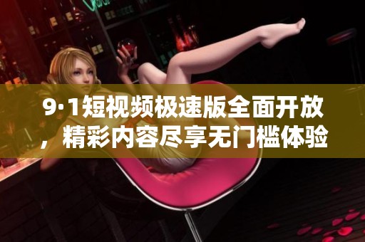 9·1短视频极速版全面开放，精彩内容尽享无门槛体验！