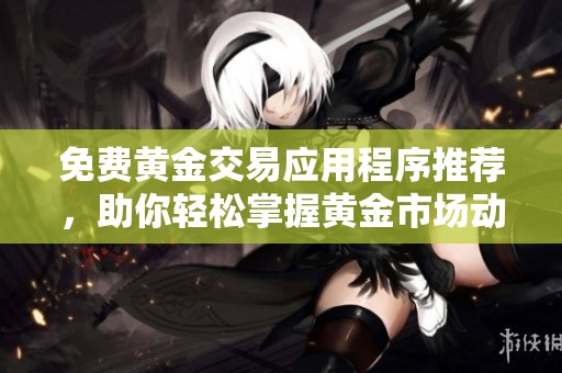 免费黄金交易应用程序推荐，助你轻松掌握黄金市场动态