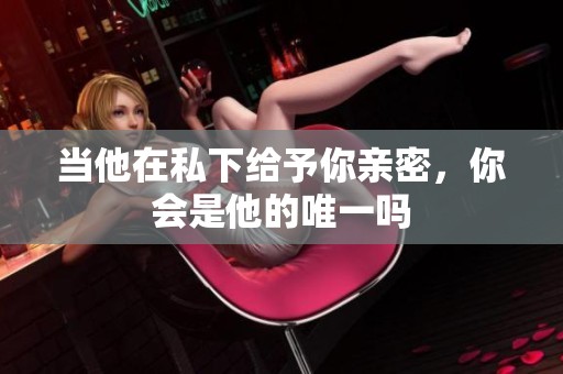 当他在私下给予你亲密，你会是他的唯一吗