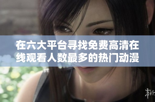 在六大平台寻找免费高清在线观看人数最多的热门动漫解析