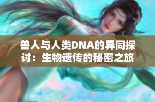 兽人与人类DNA的异同探讨：生物遗传的秘密之旅