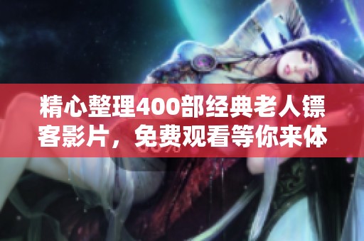 精心整理400部经典老人镖客影片，免费观看等你来体验
