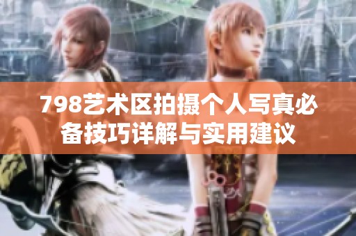798艺术区拍摄个人写真必备技巧详解与实用建议