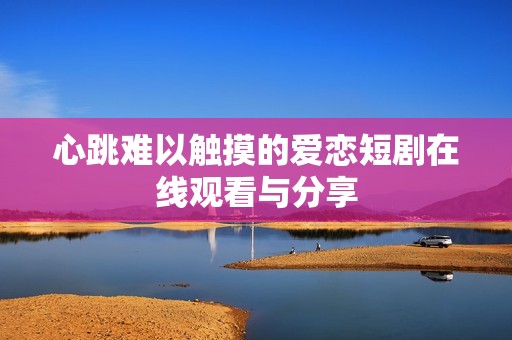 心跳难以触摸的爱恋短剧在线观看与分享