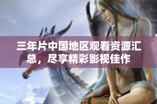 三年片中国地区观看资源汇总，尽享精彩影视佳作