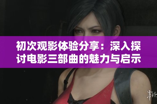 初次观影体验分享：深入探讨电影三部曲的魅力与启示