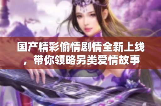 国产精彩偷情剧情全新上线，带你领略另类爱情故事