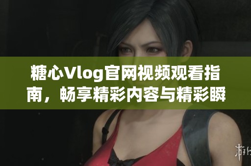 糖心Vlog官网视频观看指南，畅享精彩内容与精彩瞬间