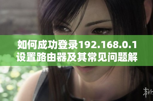 如何成功登录192.168.0.1设置路由器及其常见问题解答