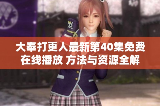 大奉打更人最新第40集免费在线播放 方法与资源全解析