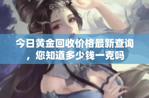 今日黄金回收价格最新查询，您知道多少钱一克吗