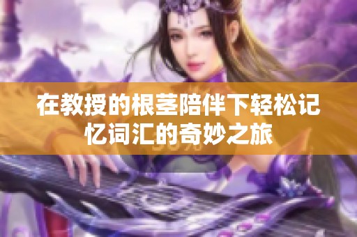 在教授的根茎陪伴下轻松记忆词汇的奇妙之旅