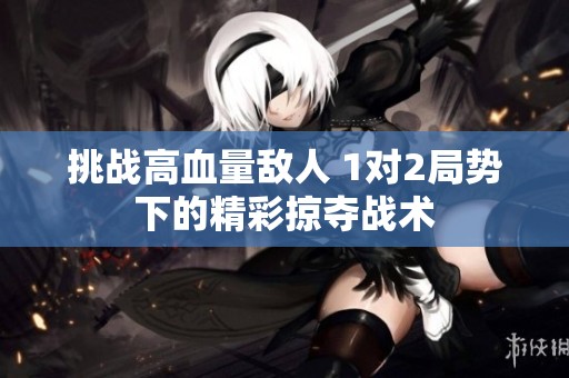 挑战高血量敌人 1对2局势下的精彩掠夺战术