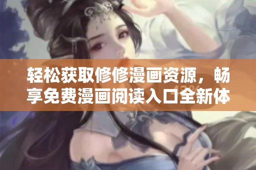 轻松获取修修漫画资源，畅享免费漫画阅读入口全新体验