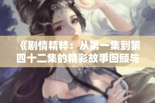 《剧情精粹：从第一集到第四十二集的精彩故事回顾与分析》