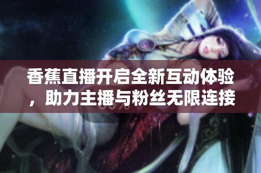 香蕉直播开启全新互动体验，助力主播与粉丝无限连接