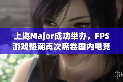 上海Major成功举办，FPS游戏热潮再次席卷国内电竞市场