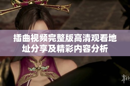 插曲视频完整版高清观看地址分享及精彩内容分析