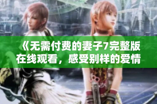 《无需付费的妻子7完整版在线观看，感受别样的爱情故事》
