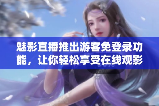 魅影直播推出游客免登录功能，让你轻松享受在线观影体验