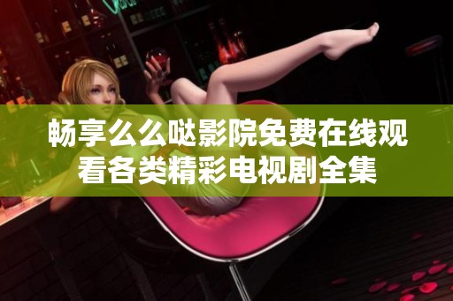畅享么么哒影院免费在线观看各类精彩电视剧全集
