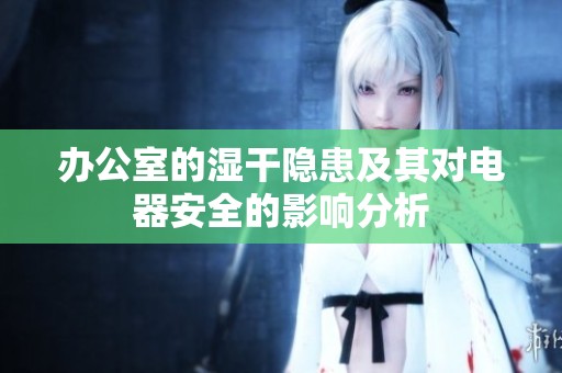 办公室的湿干隐患及其对电器安全的影响分析