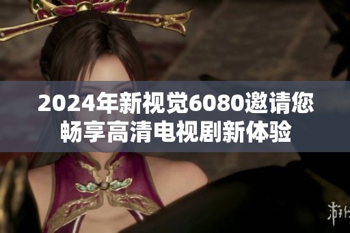 2024年新视觉6080邀请您畅享高清电视剧新体验