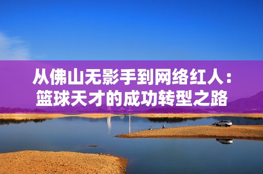 从佛山无影手到网络红人：篮球天才的成功转型之路