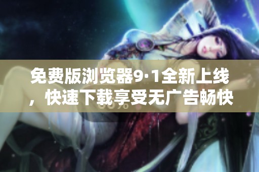 免费版浏览器9·1全新上线，快速下载享受无广告畅快体验
