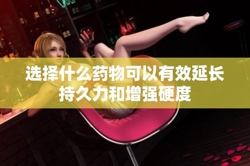 选择什么药物可以有效延长持久力和增强硬度