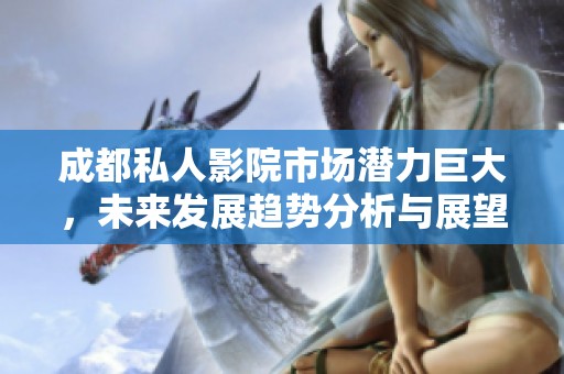 成都私人影院市场潜力巨大，未来发展趋势分析与展望