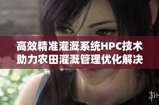 高效精准灌溉系统HPC技术助力农田灌溉管理优化解决方案