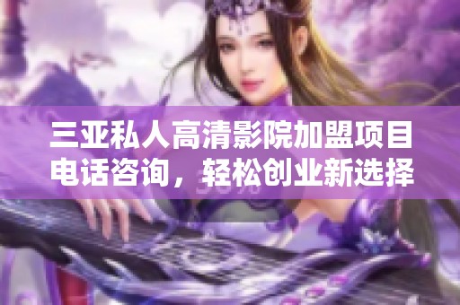三亚私人高清影院加盟项目电话咨询，轻松创业新选择