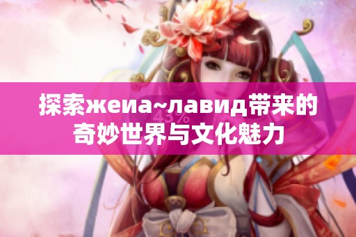 探索жеиа~лавид带来的奇妙世界与文化魅力