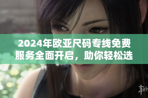 2024年欧亚尺码专线免费服务全面开启，助你轻松选购